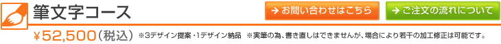 筆文字コース　\52,500（税込）　※3デザイン提案・１デザイン納品　※実筆の為、書き直しはできませんが、場合により若干の加工修正は可能です。